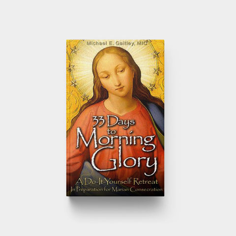 33 Days to Morning Glory: A Do-It- Yourself Retreat in Preparation for Marian Consecration